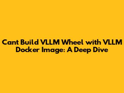 **Can't Build VLLM Wheel with VLLM Docker Image: A Deep Dive**