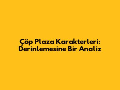 Çöp Plaza Karakterleri: Derinlemesine Bir Analiz