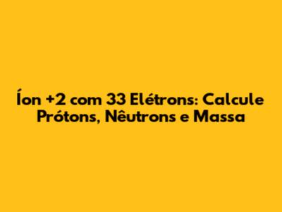 Íon +2 com 33 Elétrons: Calcule Prótons, Nêutrons e Massa