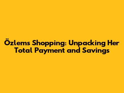 Özlem's Shopping: Unpacking Her Total Payment and Savings