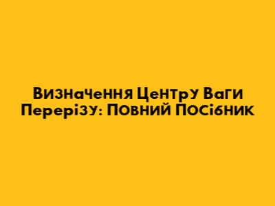 Визначення Центру Ваги Перерізу: Повний Посібник