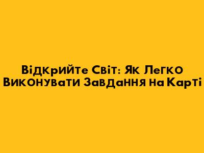 Відкрийте Світ: Як Легко Виконувати Завдання на Карті
