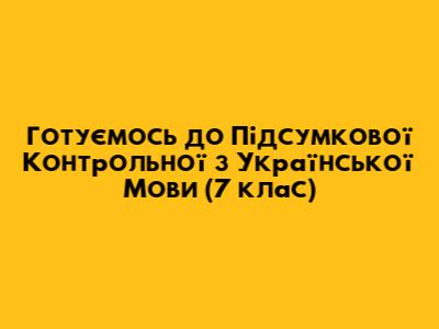 Готуємось до Підсумкової Контрольної з Української Мови (7 клас)