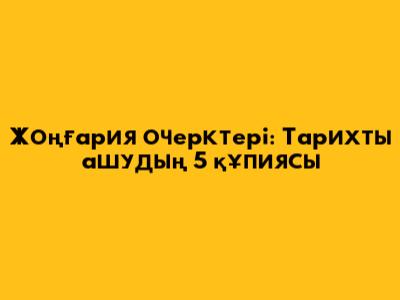 Жоңғария очерктері: Тарихты ашудың 5 құпиясы