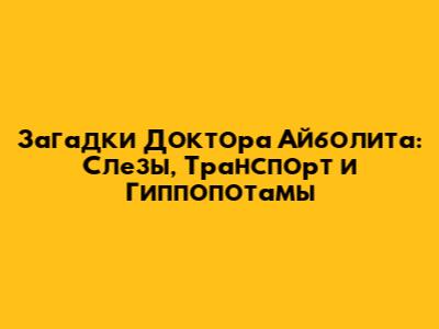Загадки Доктора Айболита: Слезы, Транспорт и Гиппопотамы