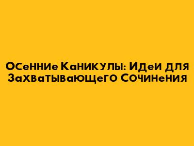 Осенние Каникулы: Идеи для Захватывающего Сочинения
