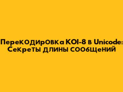 Перекодировка KOI-8 в Unicode: Секреты длины сообщений