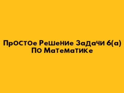 Простое Решение Задачи 6(а) По Математике