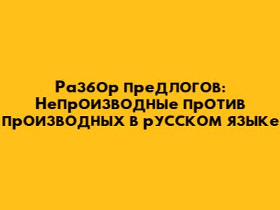 Разбор предлогов: Непроизводные против производных в русском языке