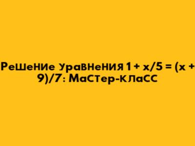 Решение уравнения 1 + x/5 = (x + 9)/7: Мастер-класс