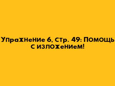 Упражнение 6, стр. 49: Помощь с изложением!