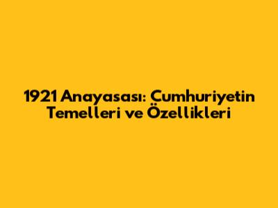 1921 Anayasası: Cumhuriyet'in Temelleri ve Özellikleri