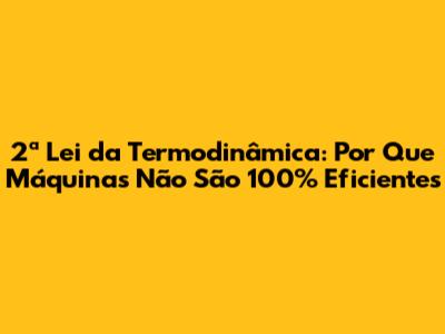 2ª Lei da Termodinâmica: Por Que Máquinas Não São 100% Eficientes
