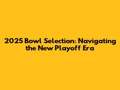 2025 Bowl Selection: Navigating the New Playoff Era