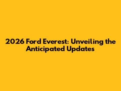 2026 Ford Everest: Unveiling the Anticipated Updates