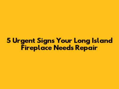 5 Urgent Signs Your Long Island Fireplace Needs Repair