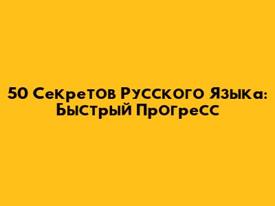 50 Секретов Русского Языка: Быстрый Прогресс