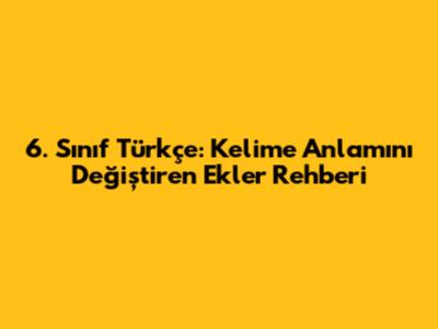 6. Sınıf Türkçe: Kelime Anlamını Değiştiren Ekler Rehberi