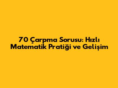 70 Çarpma Sorusu: Hızlı Matematik Pratiği ve Gelişim