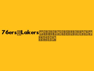 76ers対Lakers：バスケ界の巨頭が激突！試合展望