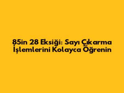85'in 28 Eksiği: Sayı Çıkarma İşlemlerini Kolayca Öğrenin