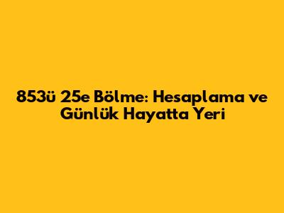 853'ü 25'e Bölme: Hesaplama ve Günlük Hayatta Yeri