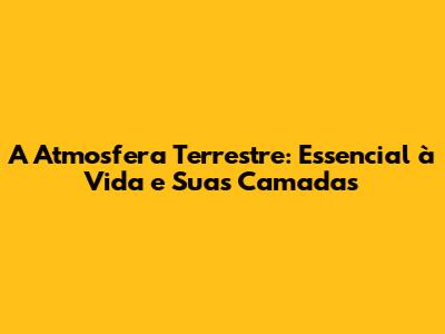 A Atmosfera Terrestre: Essencial à Vida e Suas Camadas
