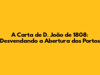 A Carta de D. João de 1808: Desvendando a Abertura dos Portos