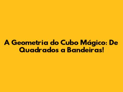 A Geometria do Cubo Mágico: De Quadrados a Bandeiras!