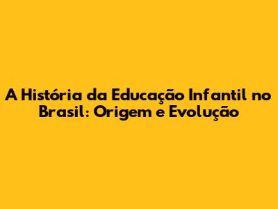 A História da Educação Infantil no Brasil: Origem e Evolução
