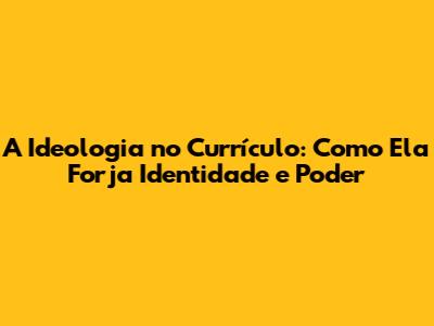 A Ideologia no Currículo: Como Ela Forja Identidade e Poder
