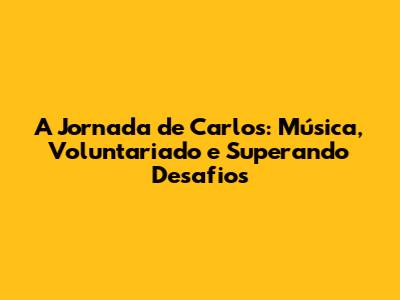A Jornada de Carlos: Música, Voluntariado e Superando Desafios