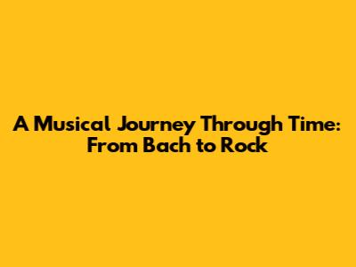 A Musical Journey Through Time: From Bach to Rock