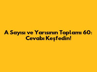 A Sayısı ve Yarısının Toplamı 60: Cevabı Keşfedin!