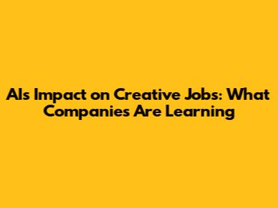 AI's Impact on Creative Jobs: What Companies Are Learning