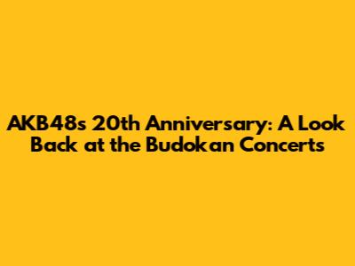 AKB48's 20th Anniversary: A Look Back at the Budokan Concerts