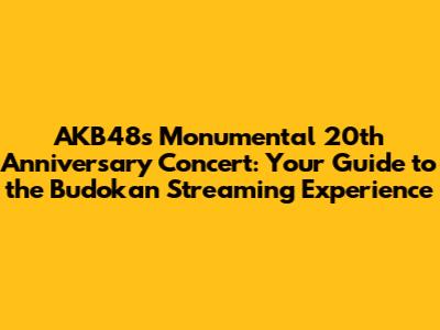 AKB48's Monumental 20th Anniversary Concert: Your Guide to the Budokan Streaming Experience