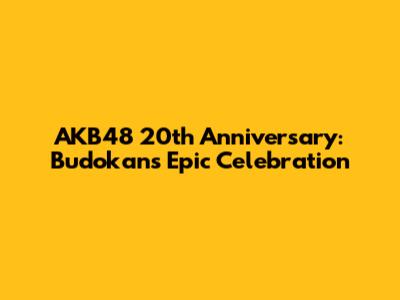 AKB48 20th Anniversary: Budokan's Epic Celebration