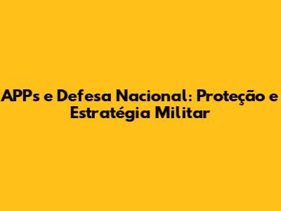 APPs e Defesa Nacional: Proteção e Estratégia Militar