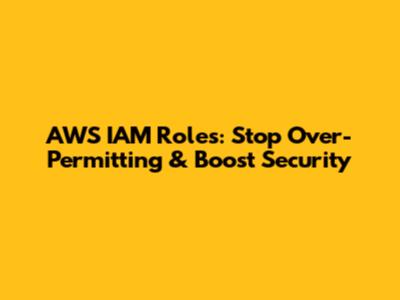AWS IAM Roles: Stop Over-Permitting & Boost Security