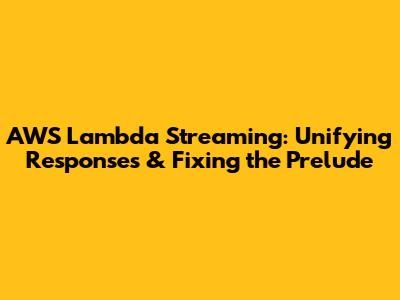 AWS Lambda Streaming: Unifying Responses & Fixing the Prelude