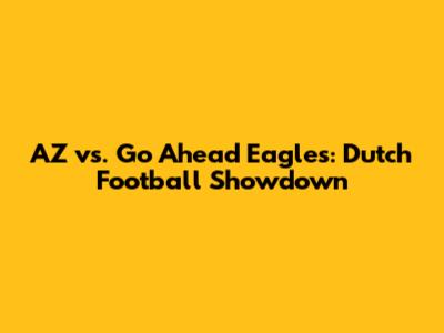 AZ vs. Go Ahead Eagles: Dutch Football Showdown