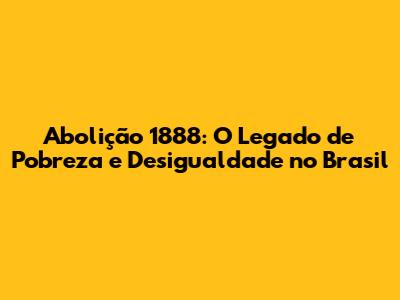 Abolição 1888: O Legado de Pobreza e Desigualdade no Brasil