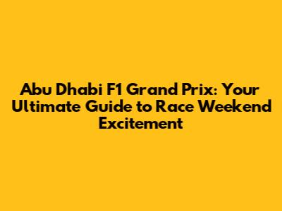Abu Dhabi F1 Grand Prix: Your Ultimate Guide to Race Weekend Excitement