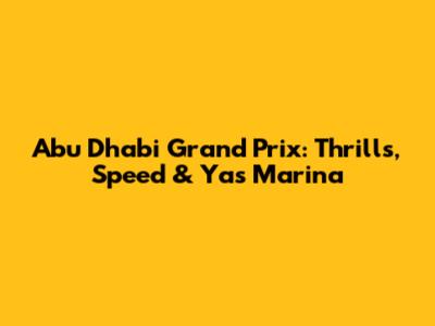 Abu Dhabi Grand Prix: Thrills, Speed & Yas Marina