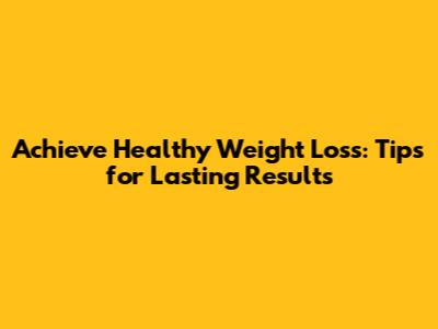 Achieve Healthy Weight Loss: Tips for Lasting Results