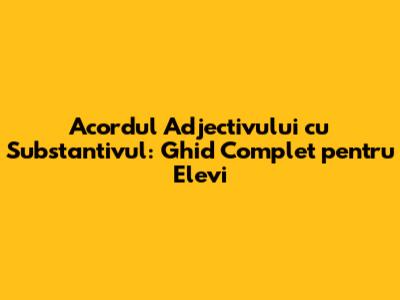 Acordul Adjectivului cu Substantivul: Ghid Complet pentru Elevi