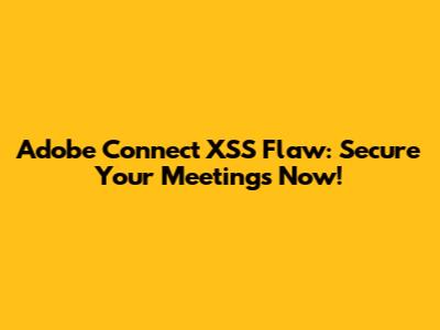 Adobe Connect XSS Flaw: Secure Your Meetings Now!