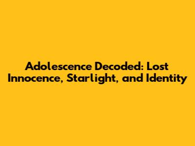 Adolescence Decoded: Lost Innocence, Starlight, and Identity
