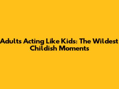 Adults Acting Like Kids: The Wildest Childish Moments
